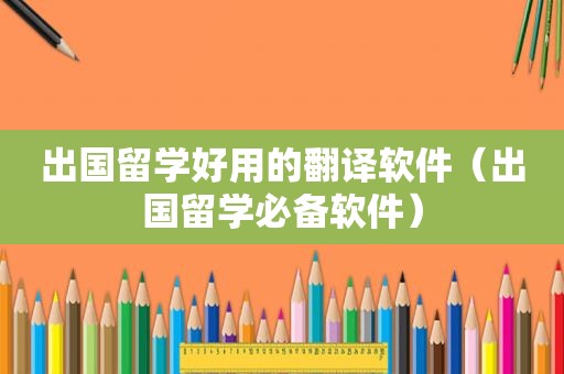 出国留学好用的翻译软件（出国留学必备软件）