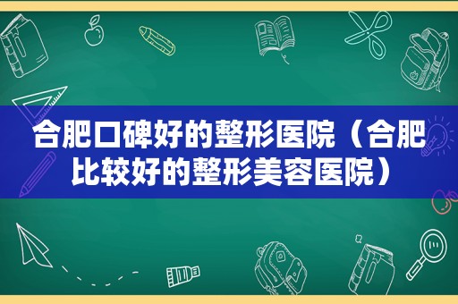 合肥口碑好的整形医院（合肥比较好的整形美容医院）