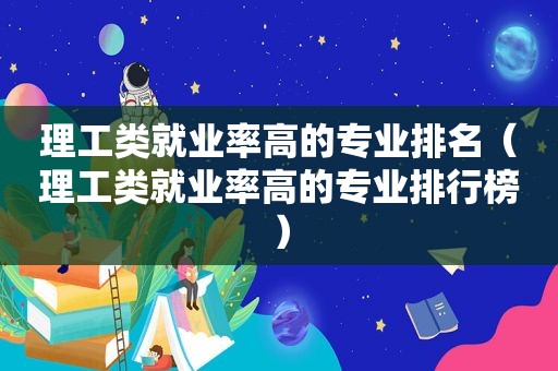 理工类就业率高的专业排名（理工类就业率高的专业排行榜）