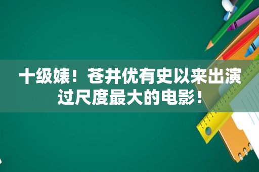 十级婊！苍井优有史以来出演过尺度最大的电影！