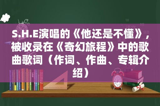 S.H.E演唱的《他还是不懂》，被收录在《奇幻旅程》中的歌曲歌词（作词、作曲、专辑介绍）