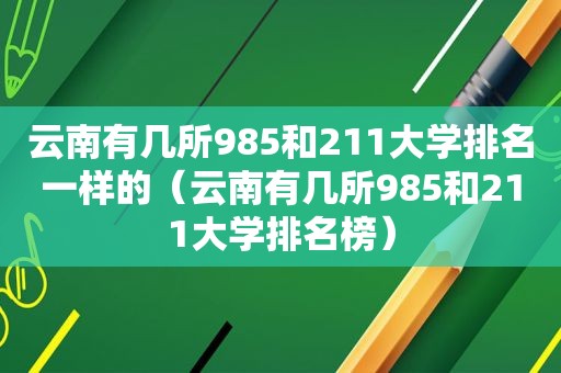 云南有几所985和211大学排名一样的（云南有几所985和211大学排名榜）