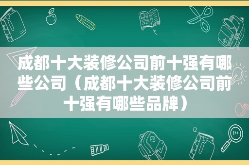 成都十大装修公司前十强有哪些公司（成都十大装修公司前十强有哪些品牌）