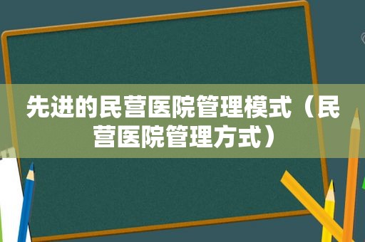 先进的民营医院管理模式（民营医院管理方式）