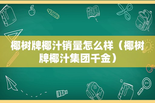 椰树牌椰汁销量怎么样（椰树牌椰汁集团千金）