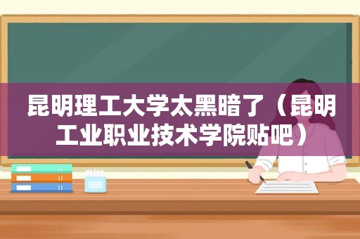 昆明理工大学太黑暗了（昆明工业职业技术学院贴吧）