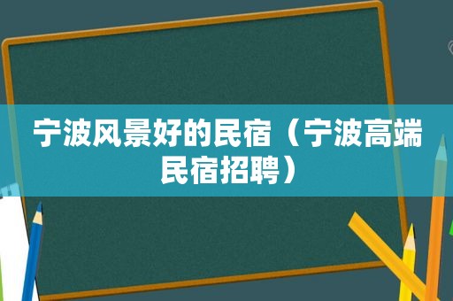 宁波风景好的民宿（宁波高端民宿招聘）