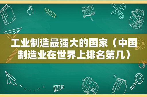 工业制造最强大的国家（中国制造业在世界上排名第几）