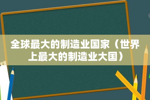 全球最大的制造业国家（世界上最大的制造业大国）