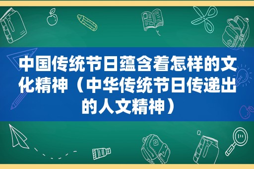 中国传统节日蕴含着怎样的文化精神（中华传统节日传递出的人文精神）