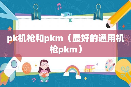 pk机枪和pkm（最好的通用机枪pkm）