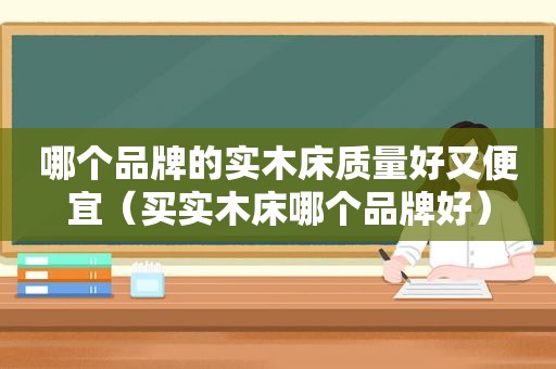 哪个品牌的实木床质量好又便宜（买实木床哪个品牌好）