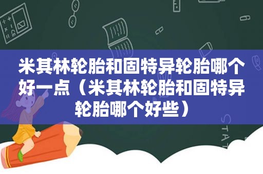 米其林轮胎和固特异轮胎哪个好一点（米其林轮胎和固特异轮胎哪个好些）