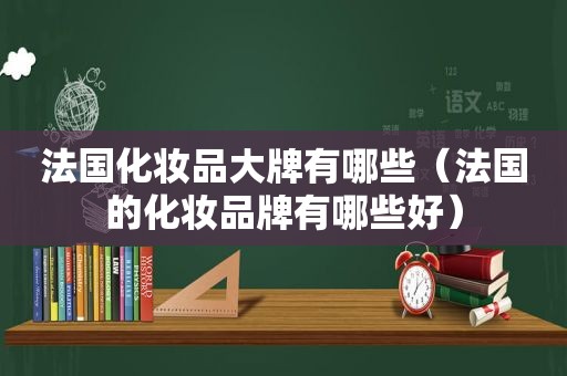 法国化妆品大牌有哪些（法国的化妆品牌有哪些好）