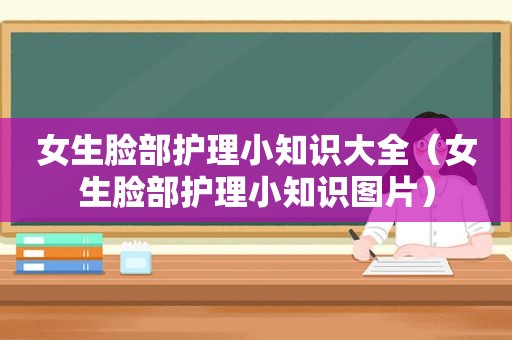 女生脸部护理小知识大全（女生脸部护理小知识图片）