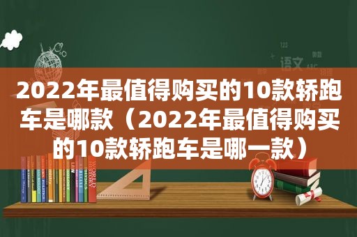 2022年最值得购买的10款轿跑车是哪款（2022年最值得购买的10款轿跑车是哪一款）