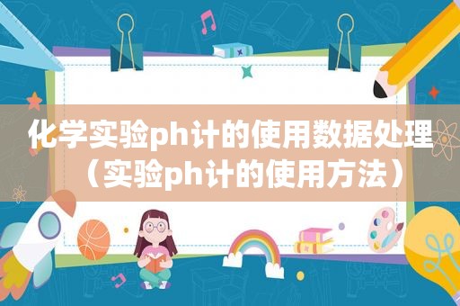 化学实验ph计的使用数据处理（实验ph计的使用方法）