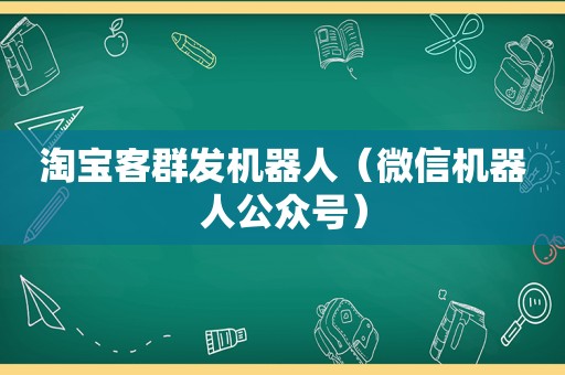 淘宝客群发机器人（微信机器人公众号）