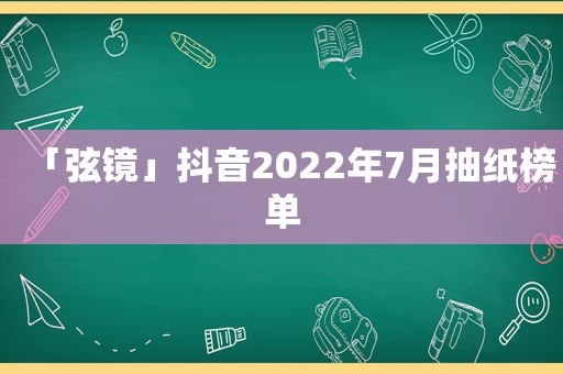 「弦镜」抖音2022年7月抽纸榜单