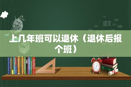 上几年班可以退休（退休后报个班）