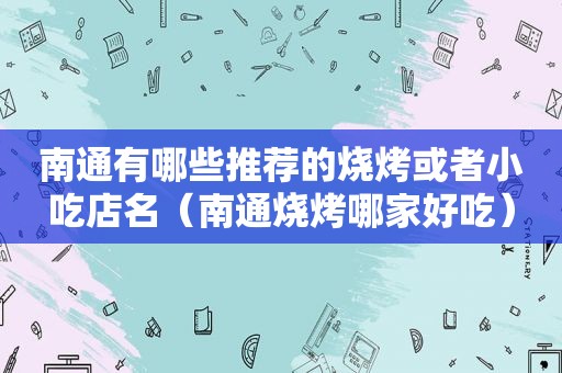 南通有哪些推荐的烧烤或者小吃店名（南通烧烤哪家好吃）