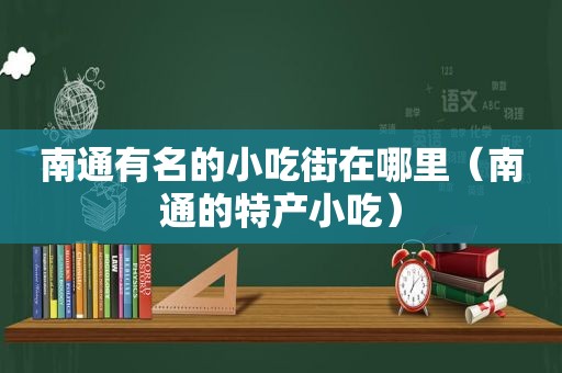 南通有名的小吃街在哪里（南通的特产小吃）