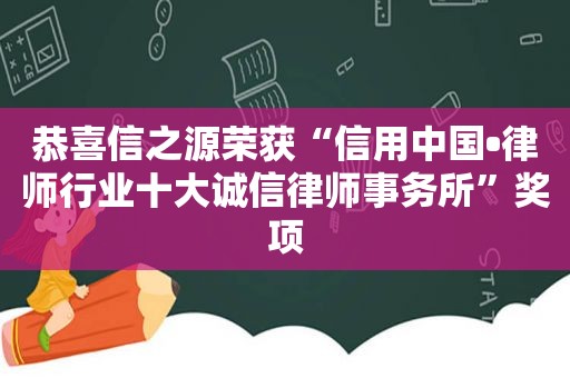 恭喜信之源荣获“信用中国•律师行业十大诚信律师事务所”奖项