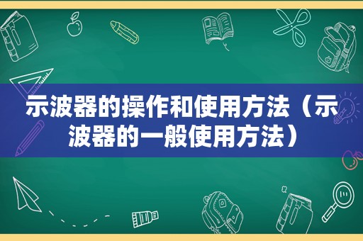 示波器的操作和使用方法（示波器的一般使用方法）