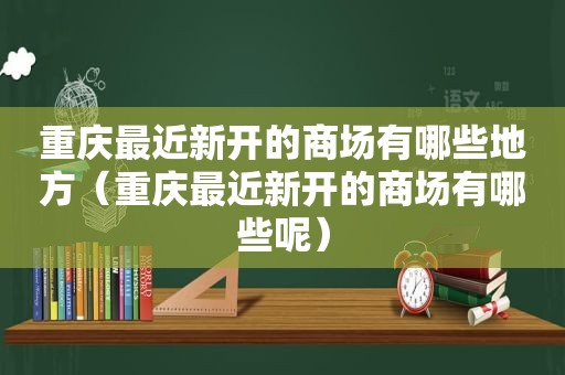 重庆最近新开的商场有哪些地方（重庆最近新开的商场有哪些呢）