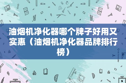 油烟机净化器哪个牌子好用又实惠（油烟机净化器品牌排行榜）