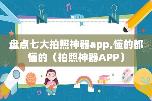 盘点七大拍照神器app,懂的都懂的（拍照神器APP）