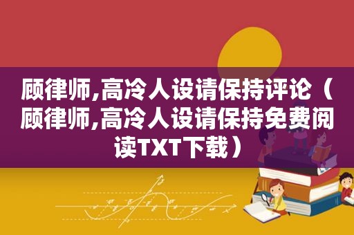 顾律师,高冷人设请保持评论（顾律师,高冷人设请保持免费阅读TXT下载）