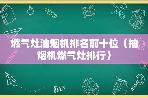 燃气灶油烟机排名前十位（抽烟机燃气灶排行）