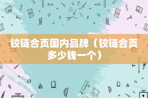 铰链合页国内品牌（铰链合页多少钱一个）