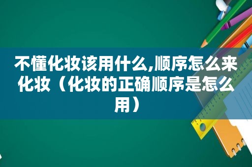 不懂化妆该用什么,顺序怎么来化妆（化妆的正确顺序是怎么用）