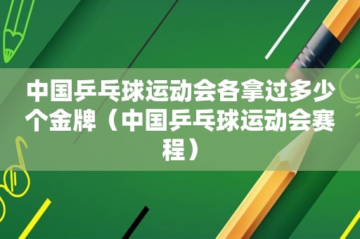 中国乒乓球运动会各拿过多少个金牌（中国乒乓球运动会赛程）