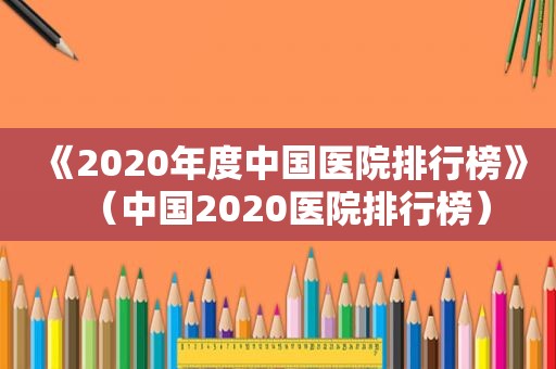 《2020年度中国医院排行榜》（中国2020医院排行榜）