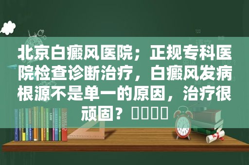 北京白癜风医院；正规专科医院检查诊断治疗，白癜风发病根源不是单一的原因，治疗很顽固？​​​​