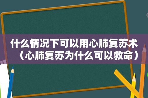 什么情况下可以用心肺复苏术（心肺复苏为什么可以救命）