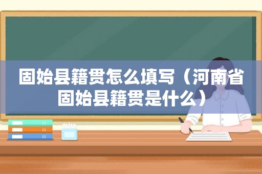 固始县籍贯怎么填写（河南省固始县籍贯是什么）