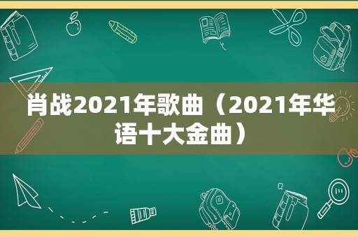 肖战2021年歌曲（2021年华语十大金曲）