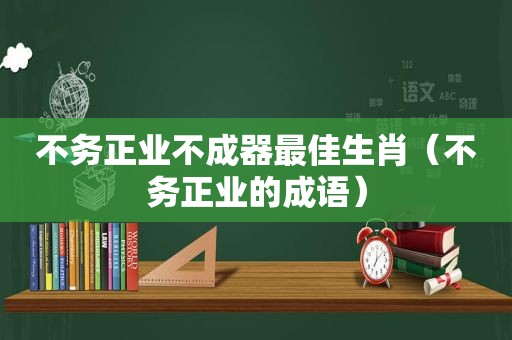 不务正业不成器最佳生肖（不务正业的成语）