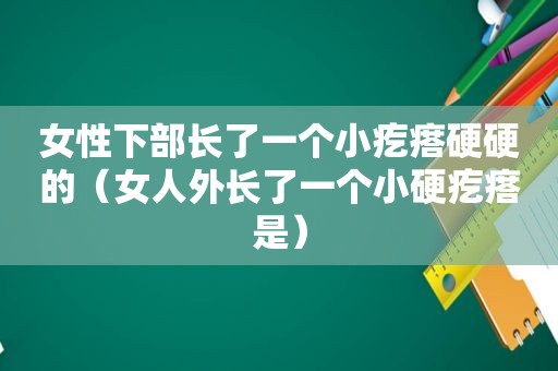 女性下部长了一个小疙瘩硬硬的（女人外长了一个小硬疙瘩是）