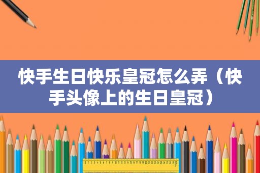 快手生日快乐皇冠怎么弄（快手头像上的生日皇冠）