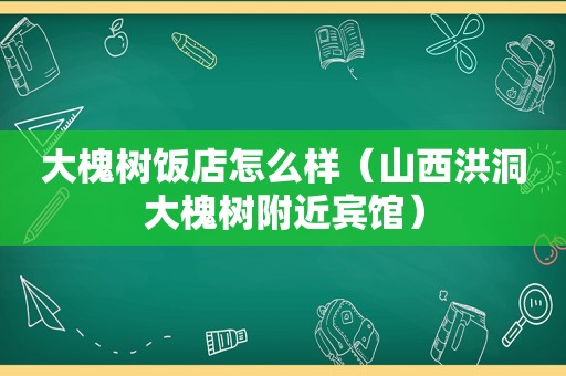 大槐树饭店怎么样（山西洪洞大槐树附近宾馆）