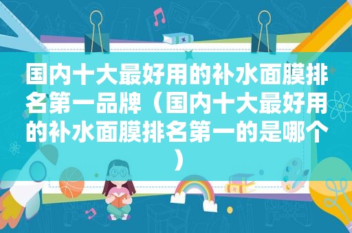 国内十大最好用的补水面膜排名第一品牌（国内十大最好用的补水面膜排名第一的是哪个）