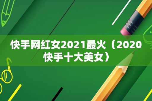 快手网红女2021最火（2020快手十大美女）