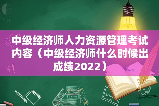 中级经济师人力资源管理考试内容（中级经济师什么时候出成绩2022）