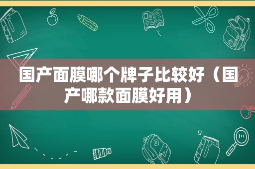 国产面膜哪个牌子比较好（国产哪款面膜好用）