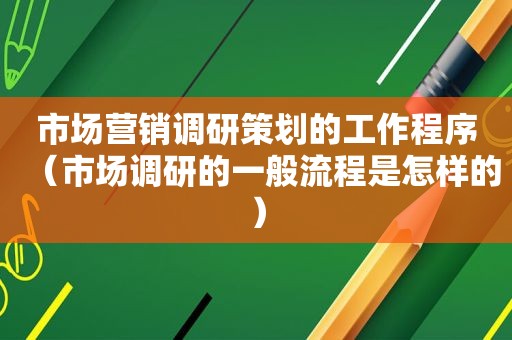 市场营销调研策划的工作程序（市场调研的一般流程是怎样的）